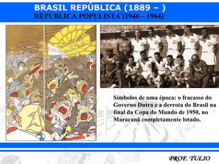 BRASIL REPÚBLICA (1889 – )
REPÚBLICA POPULISTA (1946 – 1964)




                    Símbolos de uma época: o fracasso do
                    Governo Dutra e a derrota do Brasil na
                    final da Copa do Mundo de 1950, no
                    Maracanã completamente lotado.
 