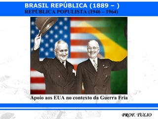 BRASIL REPÚBLICA (1889 – )
REPÚBLICA POPULISTA (1946 – 1964)




 Apoio aos EUA no contexto da Guerra Fria
 