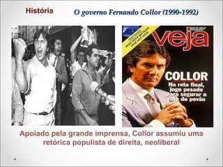 História

O governo Fernando Collor (1990-1992)

Apoiado pela grande imprensa, Collor assumiu uma
retórica populista de direita, neoliberal

 