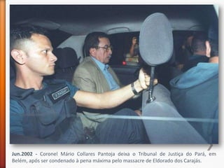 Jun.2002 - Coronel Mário Collares Pantoja deixa o Tribunal de Justiça do Pará, em
Belém, após ser condenado à pena máxima pelo massacre de Eldorado dos Carajás.
 