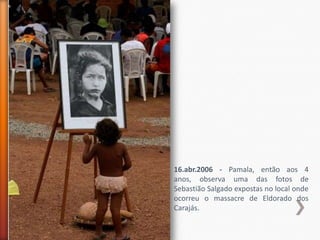 16.abr.2006 - Pamala, então aos 4
anos, observa uma das fotos de
Sebastião Salgado expostas no local onde
ocorreu o massacre de Eldorado dos
Carajás.
 