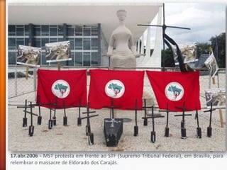 17.abr.2006 - MST protesta em frente ao STF (Supremo Tribunal Federal), em Brasília, para
relembrar o massacre de Eldorado dos Carajás.
 