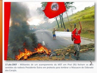 17.abr.2007 - Militantes de um acampamento do MST em Piraí (RJ) fecham os dois
sentidos da rodovia Presidente Dutra em protesto para lembrar o Massacre de Eldorado
dos Carajás.
 