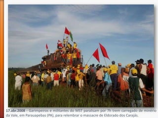 17.abr.2008 - Garimpeiros e militantes do MST paralisam por 7h trem carregado de minério
da Vale, em Parauapebas (PA), para relembrar o massacre de Eldorado dos Carajás.
 