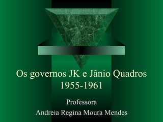 Os governos JK e Jânio Quadros 1955-1961 Professora Andreia Regina Moura Mendes 