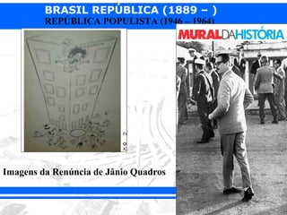 BRASIL REPÚBLICA (1889 – )
         REPÚBLICA POPULISTA (1946 – 1964)




Imagens da Renúncia de Jânio Quadros
 