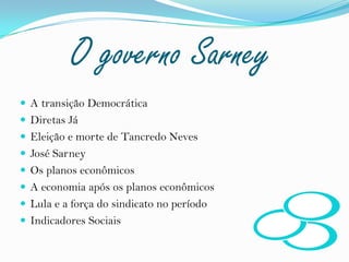 O governo SarneyA transição DemocráticaDiretas JáEleição e morte de Tancredo NevesJosé Sarney Os planos econômicosA economia após os planos econômicosLula e a força do sindicato no período Indicadores Sociais   