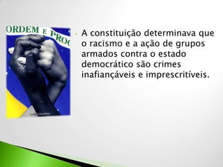 •   A constituição determinava que
    o racismo e a ação de grupos
    armados contra o estado
    democrático são crimes
    inafiançáveis e imprescritíveis.
 