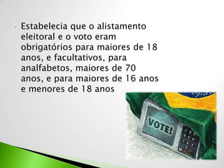 •   Estabelecia que o alistamento
    eleitoral e o voto eram
    obrigatórios para maiores de 18
    anos, e facultativos, para
    analfabetos, maiores de 70
    anos, e para maiores de 16 anos
    e menores de 18 anos
 