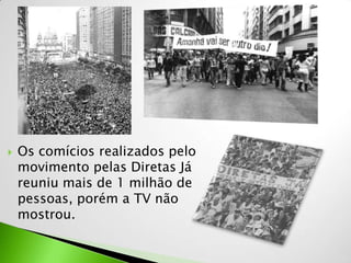    Os comícios realizados pelo
    movimento pelas Diretas Já
    reuniu mais de 1 milhão de
    pessoas, porém a TV não
    mostrou.
 