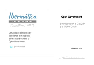 Open Government

                             (Introducción a Gov2.0
                             y a Open Data)

Servicios de consultoría y
soluciones tecnológicas
para Social Business y
Open Government.

     @ibermaticaSB
                                      Septiembre 2012




                                                  Septiembre 2012 / 1
 