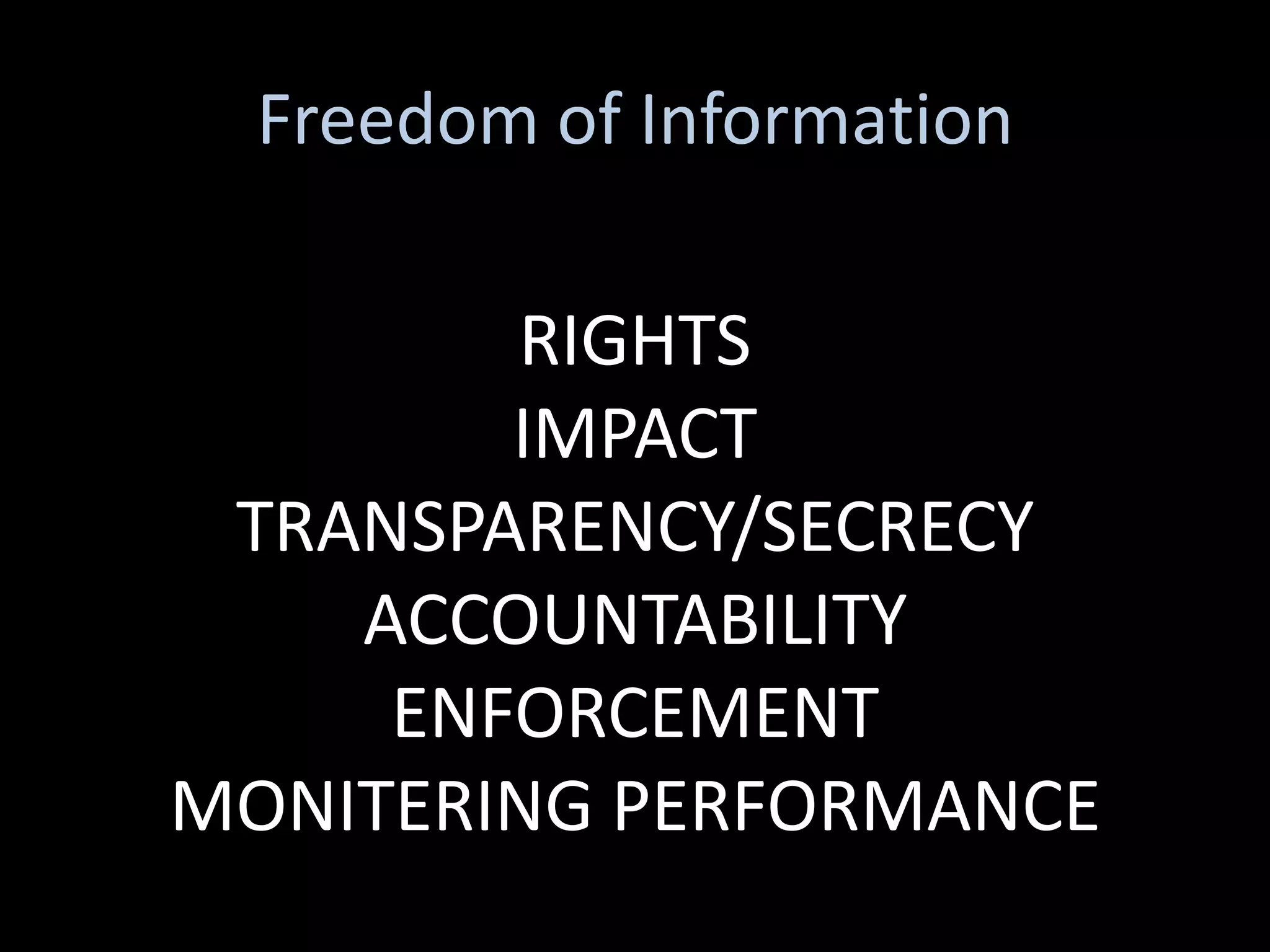 Freedom of Information

        RIGHTS
        IMPACT
 TRANSPARENCY/SECRECY
    ACCOUNTABILITY
     ENFORCEMENT
MONITERING PERFORMANCE
 