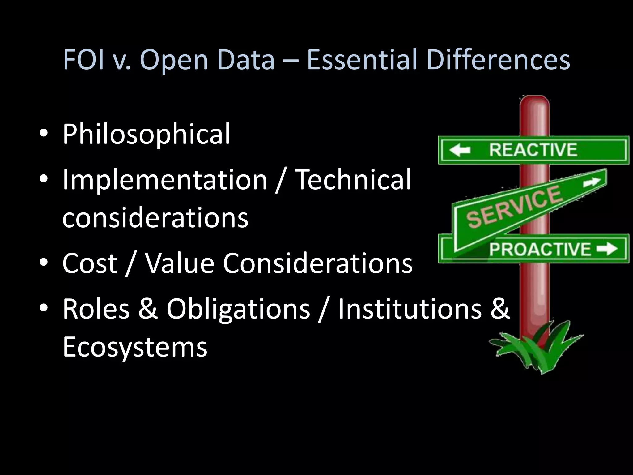 FOI v. Open Data – Essential Differences

• Philosophical
• Implementation / Technical
  considerations
• Cost / Value Considerations
• Roles & Obligations / Institutions &
  Ecosystems
 