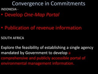 Convergence in Commitments
INDONESIA -
• Develop One-Map Portal

• Publication of revenue information
SOUTH AFRICA

Explore the feasibility of establishing a single agency
mandated by Government to develop a
comprehensive and publicly accessible portal of
environmental management information.
 