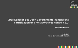 „Das Konzept des Open Government: Transparenz,
Partizipation und kollaboratives Handeln 2.0"
Michael Peters
12.11.2017
Open Government Netzwerk
 