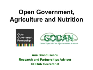Open Government,
Agriculture and Nutrition
Ana Brandusescu
Research and Partnerships Advisor
GODAN Secretariat
 