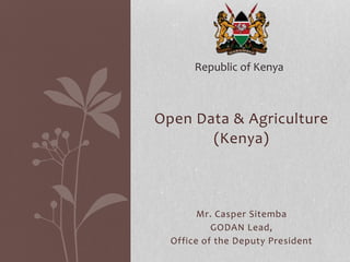 Open Data & Agriculture
(Kenya)
Mr. Casper Sitemba
GODAN Lead,
Office of the Deputy President
Republic of Kenya
 