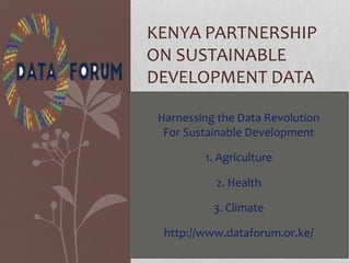 KENYA PARTNERSHIP
ON SUSTAINABLE
DEVELOPMENT DATA
Harnessing the Data Revolution
For Sustainable Development
1. Agriculture
2. Health
3. Climate
http://www.dataforum.or.ke/
 