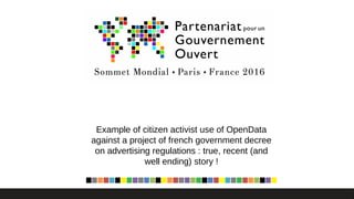 Example of citizen activist use of OpenData
against a project of french government decree
on advertising regulations : true, recent (and
well ending) story !
 