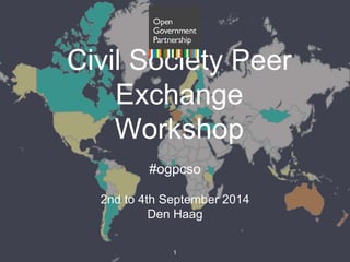 Civil Society Peer 
Exchange 
Workshop 
#ogpcso 
2nd to 4th September 2014 
Den Haag 
1 
 