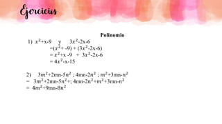 Ejercicios
Polinomio
1) 𝑥2+x-9 y 3𝑥2-2x-6
=(𝑥2+ -9) + (3𝑥2-2x-6)
= 𝑥2+x -9 + 3𝑥2-2x-6
= 4𝑥2-x-15
2) 3𝑚2+2mn-5𝑛2 ; 4mn-2𝑛2 ; 𝑚2+3mn-𝑛2
= 3𝑚2
+2mn-5𝑛2
+; 4mn-2𝑛2
+𝑚2
+3mn-𝑛2
= 4𝑚2+9mn-8𝑛2
 
