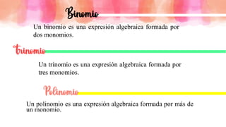Binomio
Un polinomio es una expresión algebraica formada por más de
un monomio.
Un binomio es una expresión algebraica formada por
dos monomios.
Trinomio
Un trinomio es una expresión algebraica formada por
tres monomios.
 