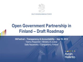Open Government Partnership in
   Finland – Draft Roadmap
 OkFestival – Transparency & Accountability – Sep 18, 2012
             Teemu Ropponen / Ministry of Justice
           Salla Nazarenko / Transparency Finland
 