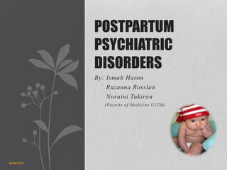 By: Ismah Haron
Ruzanna Rosslan
Noraini Tukiran
(Faculty of Medicine UiTM)
POSTPARTUM
PSYCHIATRIC
DISORDERS
06/08/2014
 
