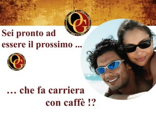 Sei pronto ad
essere il prossimo ...



 … che fa carriera
         con caffè !?
 