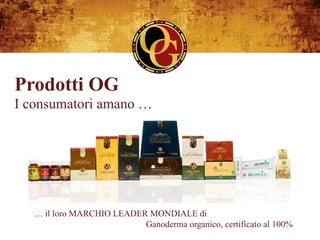 Prodotti OG
I consumatori amano …




  … il loro MARCHIO LEADER MONDIALE di
                          Ganoderma organico, certificato al 100%
 