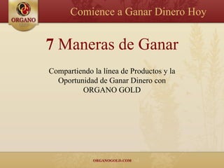 Comience a Ganar Dinero Hoy


7 Maneras de Ganar
Compartiendo la línea de Productos y la
  Oportunidad de Ganar Dinero con
         ORGANO GOLD
 