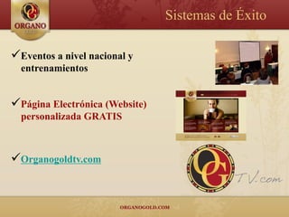 Sistemas de Éxito

Eventos a nivel nacional y
  entrenamientos


Página Electrónica (Website)
  personalizada GRATIS



Organogoldtv.com
 