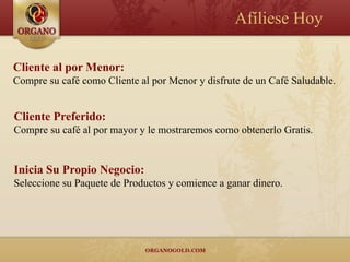 Afíliese Hoy

Cliente al por Menor:
Compre su café como Cliente al por Menor y disfrute de un Café Saludable.


Cliente Preferido:
Compre su café al por mayor y le mostraremos como obtenerlo Gratis.


Inicia Su Propio Negocio:
Seleccione su Paquete de Productos y comience a ganar dinero.
 