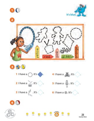 twenty-three
23
3
blue
yellow
red pink green
orange
1 I have a . It’s .
2 I have a . It’s .
3 I have a . It’s .
4 I have a . It’s .
5 I have a . It’s .
6 I have a . It’s .
It’s blue.
4
2
1
 
