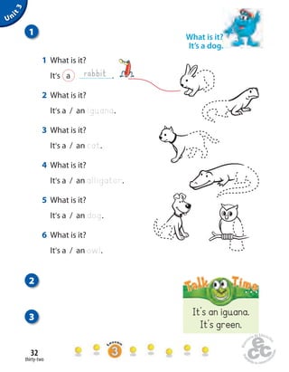 thirty-two
32
2
3
1
It’s an iguana.
It’s green.
1 What is it?
It’s a .
2 What is it?
It’s a / an iguana.
3 What is it?
It’s a / an cat.
4 What is it?
It’s a / an alligator.
5 What is it?
It’s a / an dog.
6 What is it?
It’s a / an owl.
rabbit
What is it?
It’s a dog.
Unit3
 
