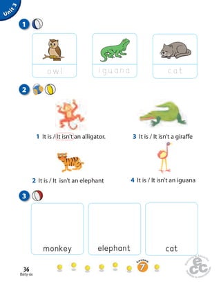thirty-six
36
1
3
elephantmonkey cat
ow l iguana cat
Unit3
2
1 It is / It isn’t an alligator. 3 It is / It isn’t a giraﬀe
2 It is / It isn’t an elephant 4 It is / It isn’t an iguana
 
