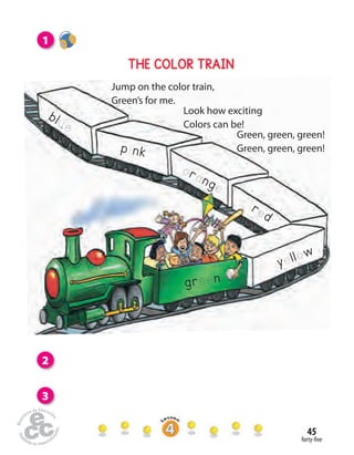 forty-five
45
THE COLOR TRAIN
Green, green, green!
Green, green, green!
green
pink
yellow
red
blue
orange
Jump on the color train,
Green’s for me.
Look how exciting
Colors can be!
1
2
3
 