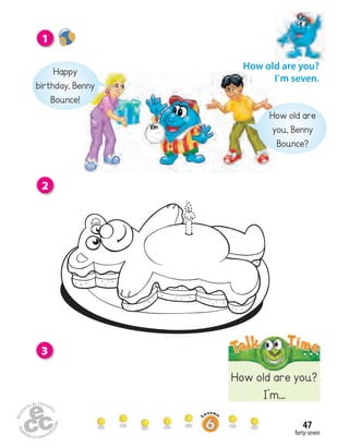 forty-seven
47
2
3
1
How old are you?
I’m...
Happy
birthday, Benny
Bounce!
How old are
you, Benny
Bounce?
How old are you?
I’m seven.
 