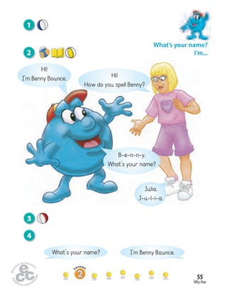 55
fifty-five
I’m Benny Bounce.
Hi!
I’m Benny Bounce. Hi!
How do you spell Benny?
B-e-n-n-y.
What’s your name?
Julia.
J-u-l-i-a.
What’s your name?
3
4
What’s your name?
I’m...2
1
 