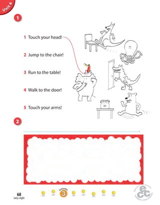 sixty-eight
68
Unit1Uninit1Unit6
1 Touch your head!
2 Jump to the chair!
3 Run to the table!
4 Walk to the door!
5 Touch your arms!
1
2
.
 
