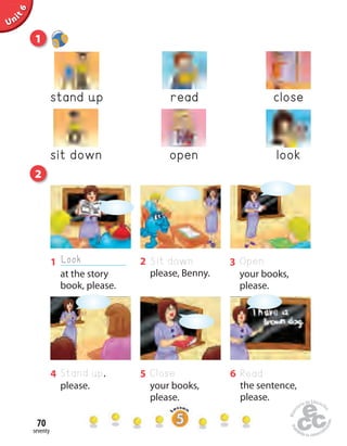 seventy
70
Unit1
Home
work Book
page8
Uninit1Unit6
4
please.
Stand up, 5
your books,
please.
Close 6
the sentence,
please.
Read
1
at the story
book, please.
Look 2
please, Benny.
Sit down 3
your books,
please.
Open
stand up closeread
sit down lookopen
1
2
 