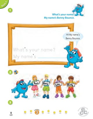 eight
8
Unit1
What’s your name?
My name’s Benny Bounce.
Hi! My name’s
Benny Bounce.
What’s your name?
My name’s .
1
3
2
 