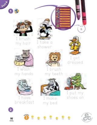 I take a
shower
ninety
90
Unit1
6
BLM
Uninit1Unit8
2
I brush
my hair
1
I get
dressed
I wash
my hands
I brush
my teeth
I have
breakfast
I make
my bed
I put my
shoes on
 