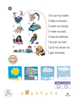 ninety-one
91
right wrong
1
I brush my teeth.
I take a shower.
I wash my hands.
I make my bed.
I have breakfast.
I brush my hair.
I put my shoes on.
I get dressed.
to Unit 7
7
8
6
3
2
1
4
5
 