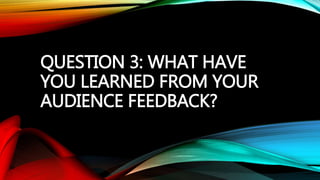 QUESTION 3: WHAT HAVE
YOU LEARNED FROM YOUR
AUDIENCE FEEDBACK?
 