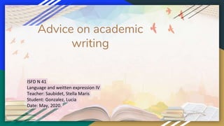 Advice on academic
writing
ISFD N 41
Language and weitten expression IV
Teacher: Saubidet, Stella Maris
Student: Gonzalez, Lucia
Date: May, 2020.
 