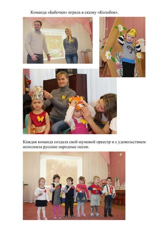 Команда «Бабочки» играла в сказку «Колобок».
Каждая команда создала свой шумовой оркестр и с удовольствием
исполняла русские народные песни.
 