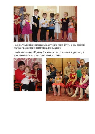 Наши музыканты внимательно слушали друг друга, и мы смогли
поставить «Кирпичики Взаимопонимания».
Чтобы поставить «Крышу Хорошего Настроения» и взрослые, и
дети дружно пели известные детские песни.
 