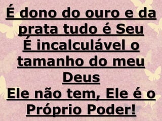 É dono do ouro e da
prata tudo é Seu
É incalculável o
tamanho do meu
Deus
Ele não tem, Ele é o
Próprio Poder!
 