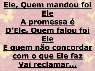 Ele, Quem mandou foi
Ele
A promessa é
D’Ele, Quem falou foi
Ele
E quem não concordar
com o que Ele faz
Vai reclamar...
 
